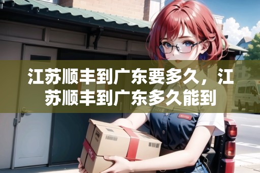 江蘇順豐到廣東要多久，江蘇順豐到廣東多久能到