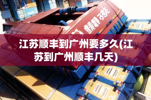江蘇順豐到廣州要多久(江蘇到廣州順豐幾天) 江蘇順豐到廣州要多久(江蘇到廣州順豐幾天)