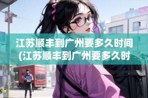 江蘇順豐到廣州要多久時(shí)間(江蘇順豐到廣州要多久時(shí)間能到達(dá)) 江蘇順豐到廣州要多久時(shí)間(江蘇順豐到廣州要多久時(shí)間能到達(dá))
