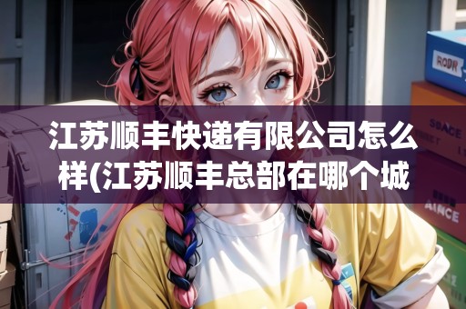 江蘇順豐快遞有限公司怎么樣(江蘇順豐總部在哪個城市有分公司) 江蘇順豐快遞有限公司怎么樣(江蘇順豐總部在哪個城市有分公司)