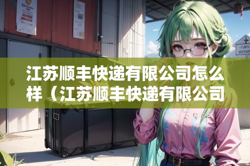 江蘇順豐快遞有限公司怎么樣（江蘇順豐快遞有限公司怎么樣?。? title=