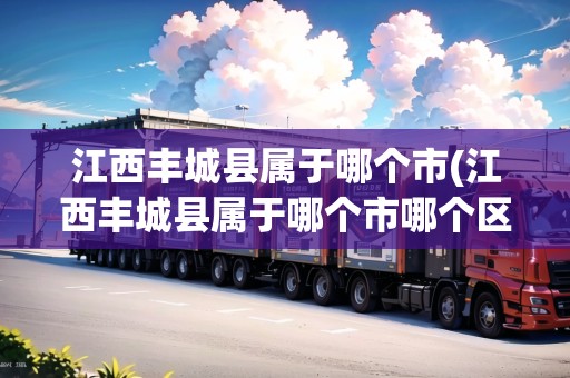 江西豐城縣屬于哪個市(江西豐城縣屬于哪個市哪個區(qū))