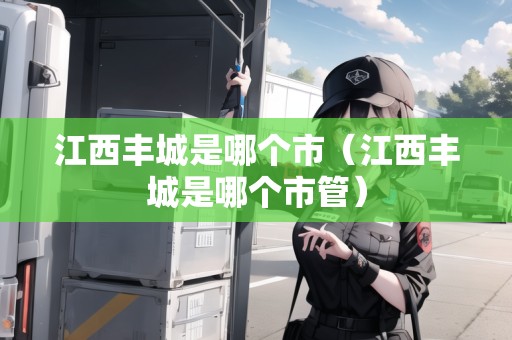 江西豐城是哪個(gè)市（江西豐城是哪個(gè)市管）