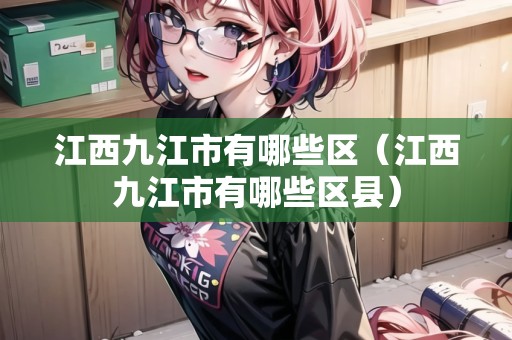 江西九江市有哪些區(qū)（江西九江市有哪些區(qū)縣）