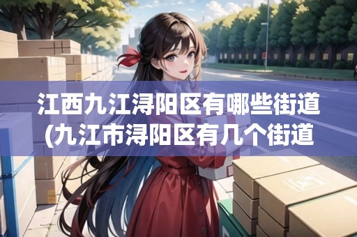 江西九江潯陽(yáng)區(qū)有哪些街道(九江市潯陽(yáng)區(qū)有幾個(gè)街道居委會(huì)) 江西九江潯陽(yáng)區(qū)有哪些街道(九江市潯陽(yáng)區(qū)有幾個(gè)街道居委會(huì))
