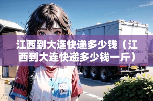 江西到大連快遞多少錢（江西到大連快遞多少錢一斤）