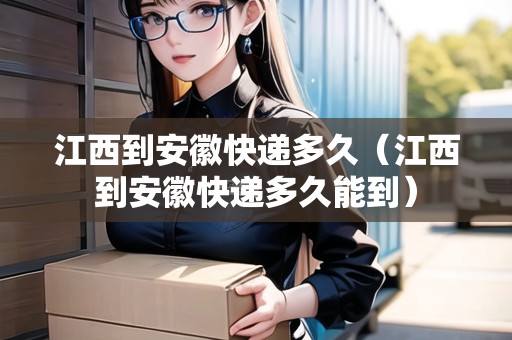 江西到安徽快遞多久（江西到安徽快遞多久能到）