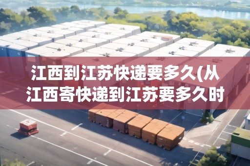 江西到江蘇快遞要多久(從江西寄快遞到江蘇要多久時間)