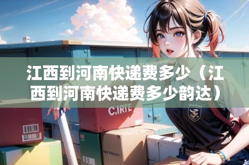 江西到河南快遞費(fèi)多少（江西到河南快遞費(fèi)多少韻達(dá)）