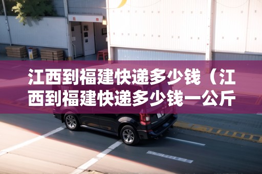 江西到福建快遞多少錢（江西到福建快遞多少錢一公斤）