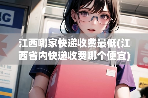 江西哪家快遞收費(fèi)最低(江西省內(nèi)快遞收費(fèi)哪個(gè)便宜)