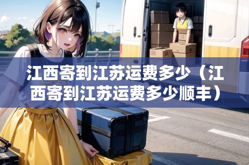 江西寄到江蘇運(yùn)費(fèi)多少（江西寄到江蘇運(yùn)費(fèi)多少順豐）