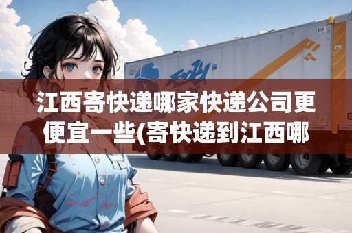 江西寄快遞哪家快遞公司更便宜一些(寄快遞到江西哪個(gè)快遞最快)