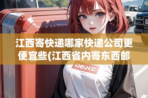 江西寄快遞哪家快遞公司更便宜些(江西省內(nèi)寄東西郵費(fèi)多少)