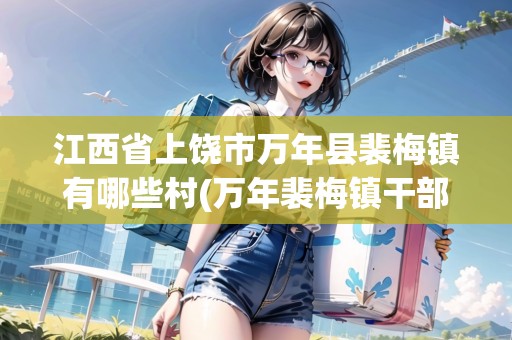 江西省上饒市萬(wàn)年縣裴梅鎮(zhèn)有哪些村(萬(wàn)年裴梅鎮(zhèn)干部名單黃一峰)