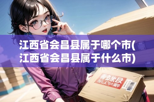 江西省會(huì)昌縣屬于哪個(gè)市(江西省會(huì)昌縣屬于什么市)