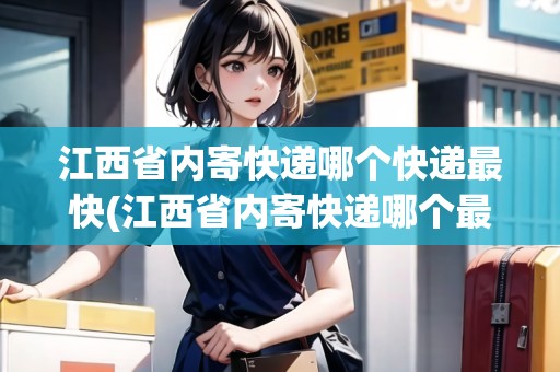 江西省內(nèi)寄快遞哪個(gè)快遞最快(江西省內(nèi)寄快遞哪個(gè)最便宜些)