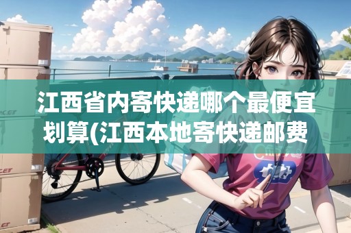 江西省內(nèi)寄快遞哪個(gè)最便宜劃算(江西本地寄快遞郵費(fèi)多少錢(qián))