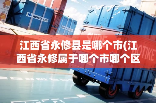 江西省永修縣是哪個市(江西省永修屬于哪個市哪個區(qū))