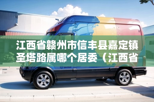江西省贛州市信豐縣嘉定鎮(zhèn)圣塔路屬哪個(gè)居委（江西省贛州市信豐縣嘉定鎮(zhèn)圣塔路屬哪個(gè)居委會(huì)）