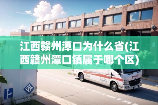 江西贛州潭口為什么省(江西贛州潭口鎮(zhèn)屬于哪個(gè)區(qū))
