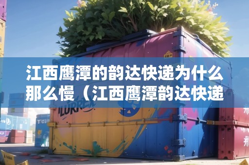 江西鷹潭的韻達(dá)快遞為什么那么慢（江西鷹潭韻達(dá)快遞電話）