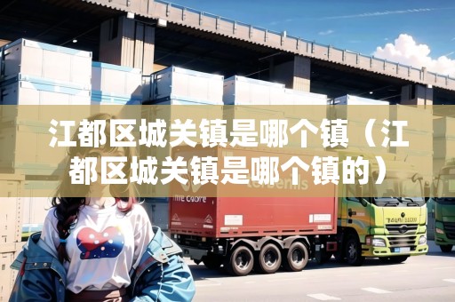 江都區(qū)城關(guān)鎮(zhèn)是哪個(gè)鎮(zhèn)（江都區(qū)城關(guān)鎮(zhèn)是哪個(gè)鎮(zhèn)的）