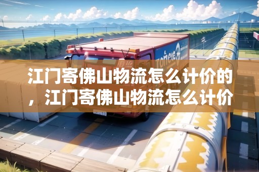 江門(mén)寄佛山物流怎么計(jì)價(jià)的，江門(mén)寄佛山物流怎么計(jì)價(jià)