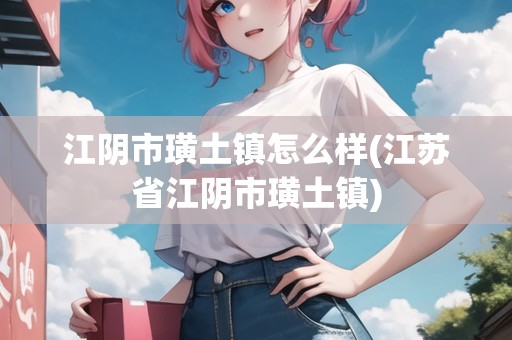 江陰市璜土鎮(zhèn)怎么樣(江蘇省江陰市璜土鎮(zhèn))