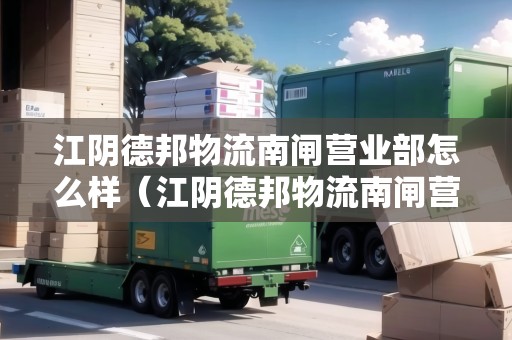 江陰德邦物流南閘營(yíng)業(yè)部怎么樣（江陰德邦物流南閘營(yíng)業(yè)部怎么樣?。? title=