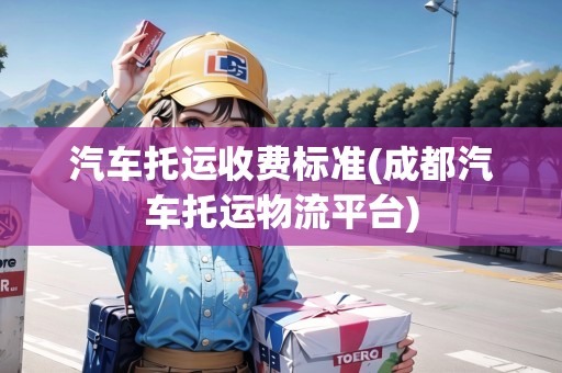 汽車托運收費標準(成都汽車托運物流平臺)