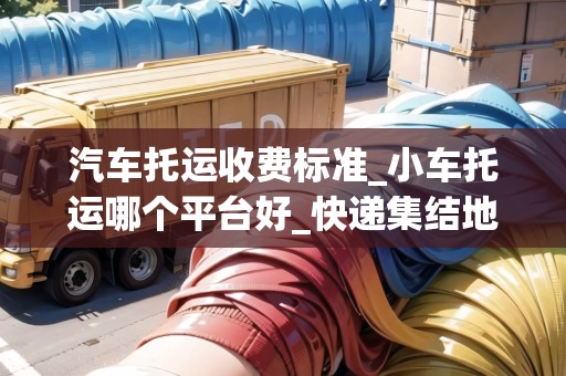 汽車托運(yùn)收費(fèi)標(biāo)準(zhǔn)_小車托運(yùn)哪個(gè)平臺(tái)好_快遞集結(jié)地