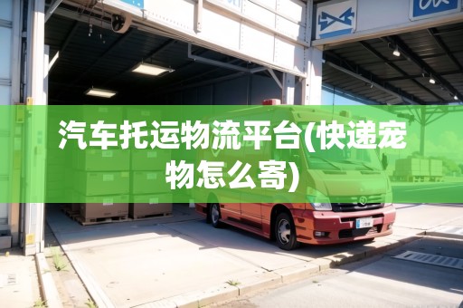 汽車托運物流平臺(快遞寵物怎么寄) 汽車托運物流平臺(快遞寵物怎么寄)