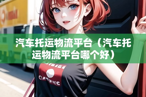 汽車托運物流平臺(汽車托運物流平臺哪個好) 汽車托運物流平臺(汽車托運物流平臺哪個好)