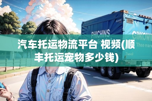 汽車托運物流平臺 視頻(順豐托運寵物多少錢) 汽車托運物流平臺 視頻(順豐托運寵物多少錢)
