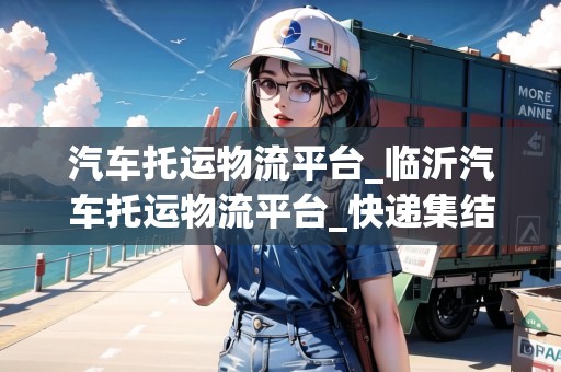 汽車托運物流平臺_臨沂汽車托運物流平臺_快遞集結地