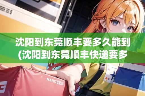 沈陽到東莞順豐要多久能到(沈陽到東莞順豐快遞要多久)