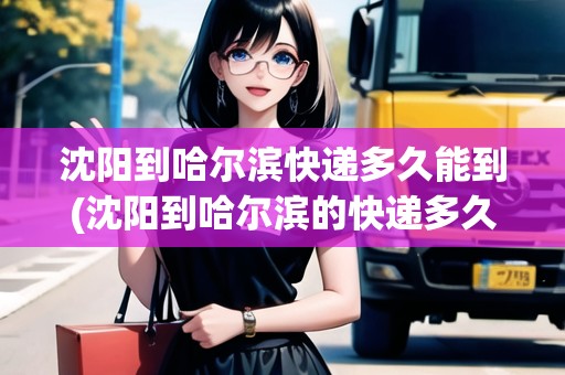 沈陽到哈爾濱快遞多久能到(沈陽到哈爾濱的快遞多久)