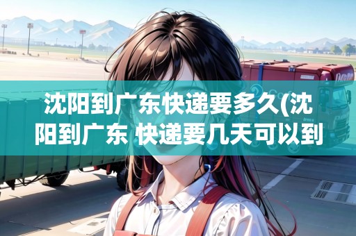 沈陽到廣東快遞要多久(沈陽到廣東 快遞要幾天可以到)
