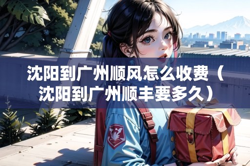 沈陽到廣州順風(fēng)怎么收費(fèi)（沈陽到廣州順豐要多久）