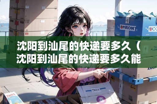沈陽到汕尾的快遞要多久（沈陽到汕尾的快遞要多久能到）