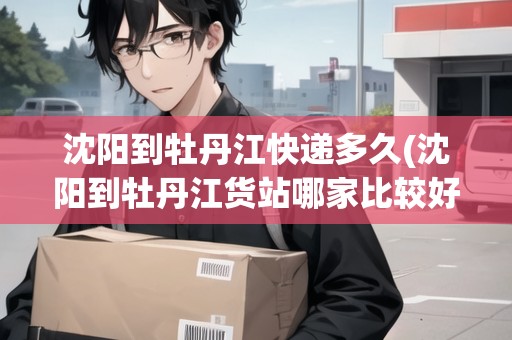 沈陽到牡丹江快遞多久(沈陽到牡丹江貨站哪家比較好)