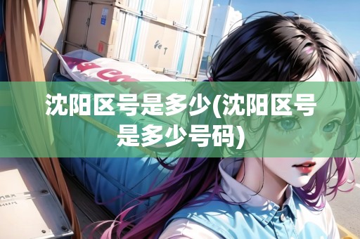 沈陽區(qū)號是多少(沈陽區(qū)號是多少號碼)