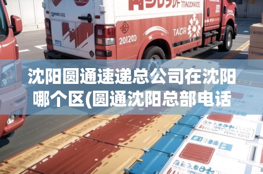沈陽圓通速遞總公司在沈陽哪個區(qū)(圓通沈陽總部電話)