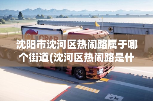 沈陽市沈河區(qū)熱鬧路屬于哪個街道(沈河區(qū)熱鬧路是什么街道)