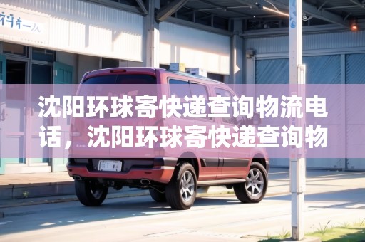 沈陽環(huán)球寄快遞查詢物流電話，沈陽環(huán)球寄快遞查詢物流