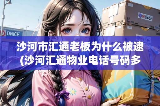 沙河市匯通老板為什么被逮(沙河匯通物業(yè)電話號碼多少啊) 沙河市匯通老板為什么被逮(沙河匯通物業(yè)電話號碼多少啊)