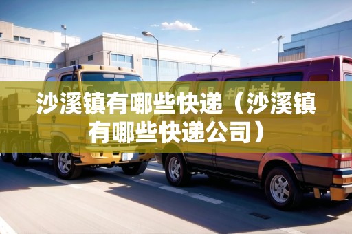 沙溪鎮(zhèn)有哪些快遞（沙溪鎮(zhèn)有哪些快遞公司）