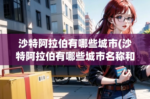沙特阿拉伯有哪些城市(沙特阿拉伯有哪些城市名稱和地名) 沙特阿拉伯有哪些城市(沙特阿拉伯有哪些城市名稱和地名)