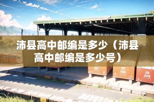 沛縣高中郵編是多少（沛縣高中郵編是多少號(hào)）